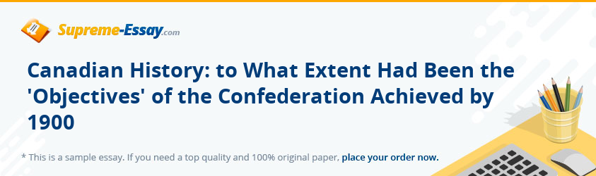Canadian History: to What Extent Had Been the 'Objectives' of the Confederation Achieved by 1900